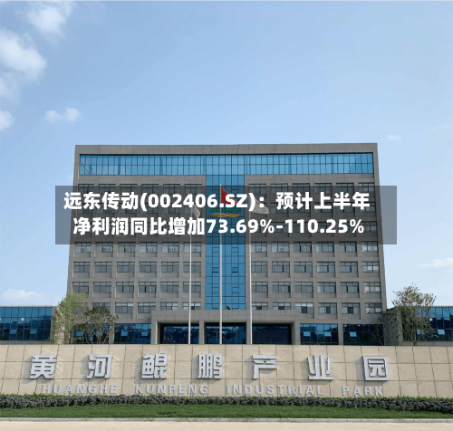 远东传动(002406.SZ)：预计上半年净利润同比增加73.69%-110.25%