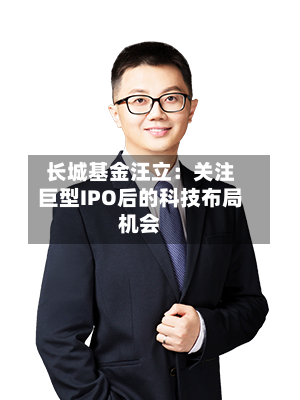长城基金汪立：关注巨型IPO后的科技布局机会