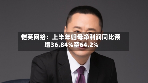 恺英网络：上半年归母净利润同比预增36.84%至64.2%-第2张图片
