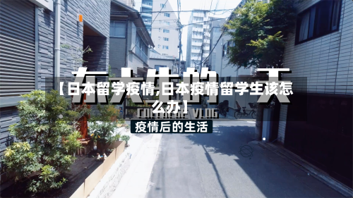 【日本留学疫情,日本疫情留学生该怎么办】