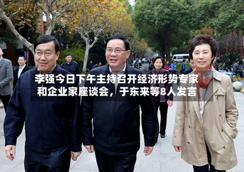 李强今日下午主持召开经济形势专家和企业家座谈会，于东来等8人发言