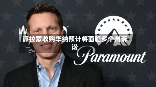派拉蒙收购华纳预计将面临多个州诉讼