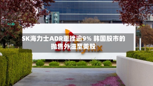 SK海力士ADR重挫逾9% 韩国股市的抛售外溢至美股-第3张图片