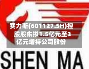 赛力斯(601127.SH)控股股东拟1.5亿元至3亿元增持公司股份-第2张图片
