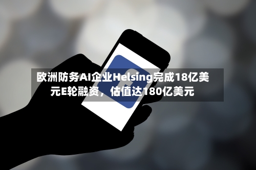 欧洲防务AI企业Helsing完成18亿美元E轮融资，估值达180亿美元-第2张图片