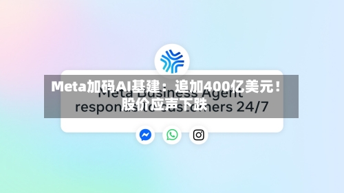 Meta加码AI基建：追加400亿美元！股价应声下跌