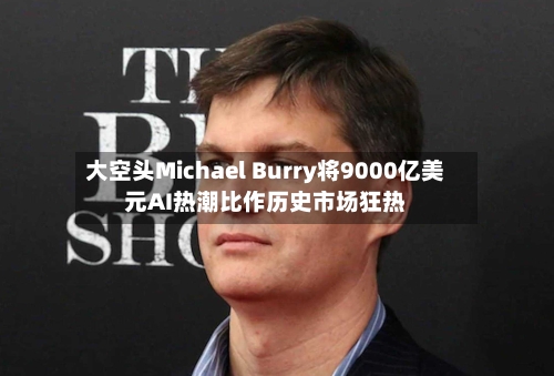 大空头Michael Burry将9000亿美元AI热潮比作历史市场狂热