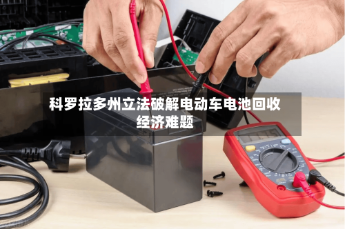 科罗拉多州立法破解电动车电池回收经济难题-第3张图片