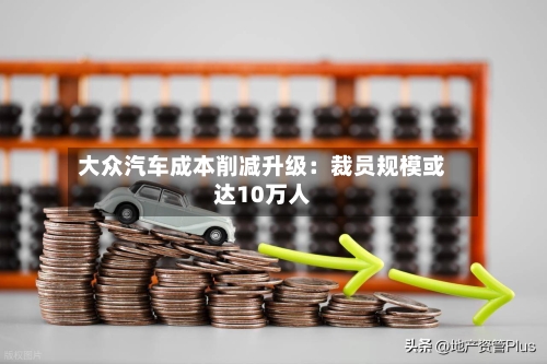 大众汽车成本削减升级:裁员规模或达10万人-第3张图片