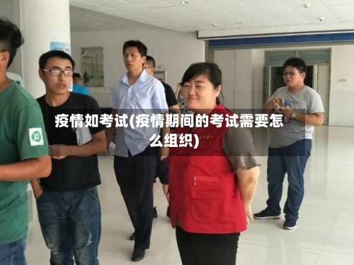 疫情如考试(疫情期间的考试需要怎么组织)-第2张图片