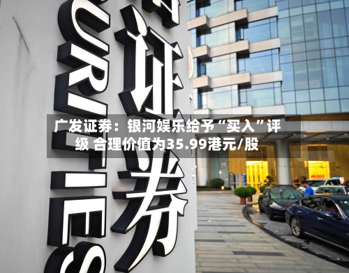 广发证券：银河娱乐给予“买入	”评级 合理价值为35.99港元/股-第2张图片