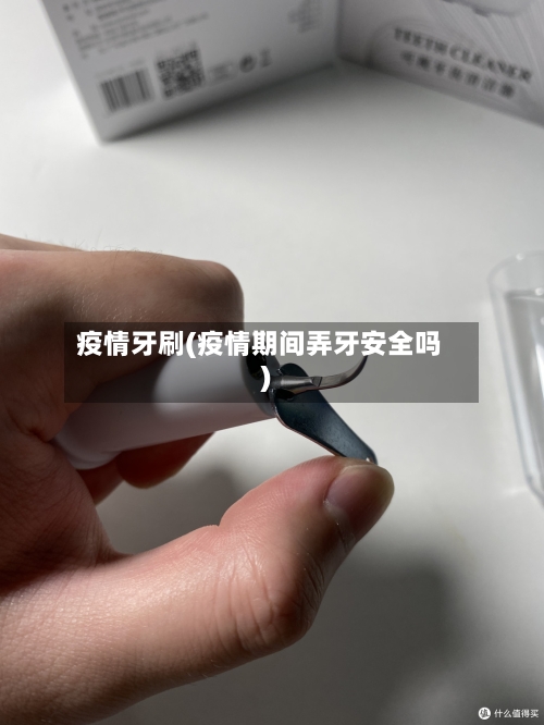 疫情牙刷(疫情期间弄牙安全吗)