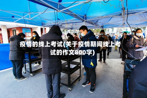 疫情的线上考试(关于疫情期间线上考试的作文800字)