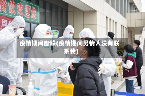 疫情期间断联(疫情期间男情人没有联系我)