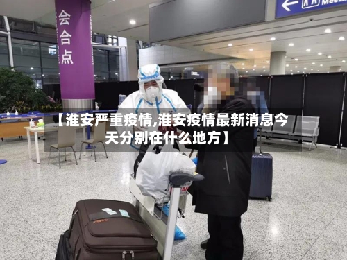 【淮安严重疫情,淮安疫情最新消息今天分别在什么地方】
