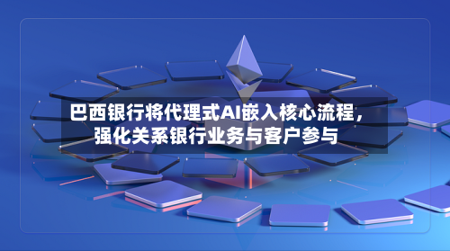 巴西银行将代理式AI嵌入核心流程，强化关系银行业务与客户参与-第3张图片