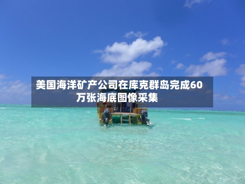 美国海洋矿产公司在库克群岛完成60万张海底图像采集-第2张图片