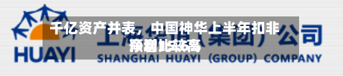 千亿资产并表，中国神华上半年扣非净利比较高预增15.6%