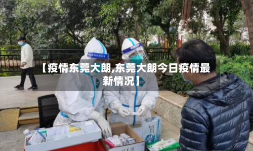 【疫情东莞大朗,东莞大朗今日疫情最新情况】-第2张图片
