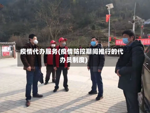 疫情代办服务(疫情防控期间推行的代办员制度)-第2张图片