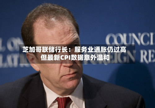 芝加哥联储行长:服务业通胀仍过高 但最新CPI数据意外温和-第2张图片