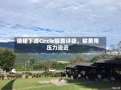 瑞穗下调Circle股票评级，称费用压力迫近