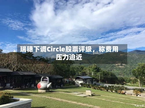 瑞穗下调Circle股票评级	，称费用压力迫近-第3张图片