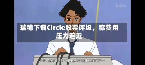 瑞穗下调Circle股票评级，称费用压力迫近-第2张图片