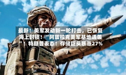 最新！美军发动新一轮打击，已恢复海上封锁！“阿兹拉克美军基地遇袭”！特朗普表态！存储巨头暴涨27%-第2张图片