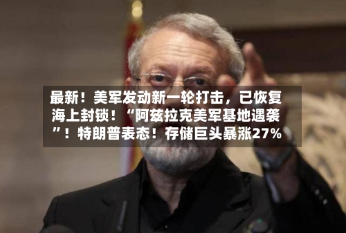 最新！美军发动新一轮打击	，已恢复海上封锁！“阿兹拉克美军基地遇袭”！特朗普表态！存储巨头暴涨27%-第3张图片