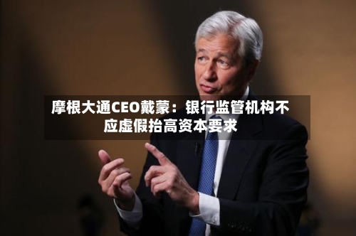 摩根大通CEO戴蒙:银行监管机构不应虚假抬高资本要求-第2张图片