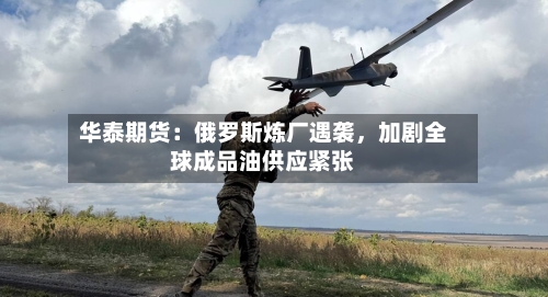 华泰期货：俄罗斯炼厂遇袭	，加剧全球成品油供应紧张-第2张图片