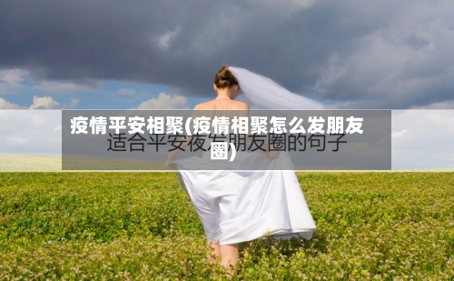 疫情平安相聚(疫情相聚怎么发朋友圈)