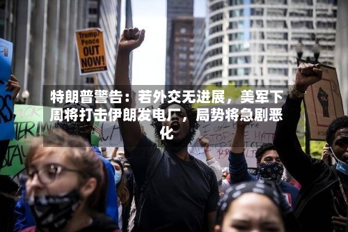特朗普警告：若外交无进展，美军下周将打击伊朗发电厂	，局势将急剧恶化-第2张图片