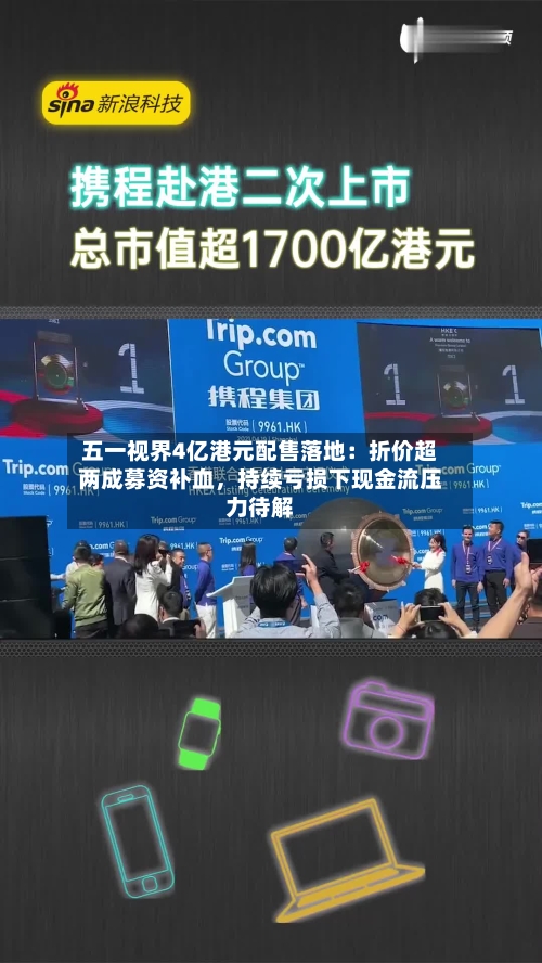 五一视界4亿港元配售落地：折价超两成募资补血，持续亏损下现金流压力待解-第2张图片