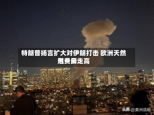 特朗普扬言扩大对伊朗打击 欧洲天然气费用
进一步走高-第2张图片