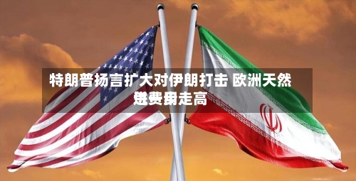 特朗普扬言扩大对伊朗打击 欧洲天然气费用进一步走高