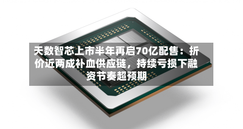 天数智芯上市半年再启70亿配售：折价近两成补血供应链，持续亏损下融资节奏超预期-第3张图片