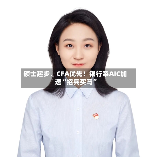 硕士起步、CFA优先！银行系AIC加速“招兵买马”-第2张图片