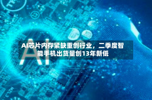 AI芯片内存紧缺重创行业	，二季度智能手机出货量创13年新低-第3张图片