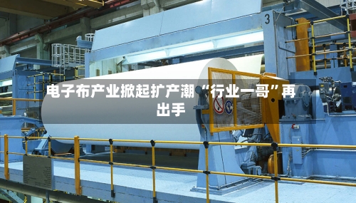 电子布产业掀起扩产潮 “行业一哥”再出手-第2张图片
