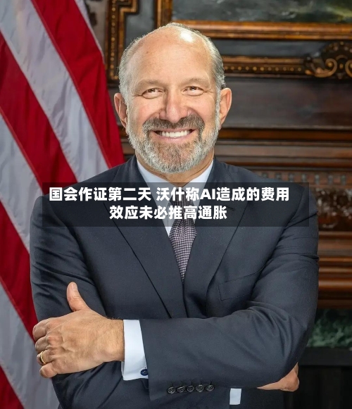 国会作证第二天 沃什称AI造成的费用效应未必推高通胀