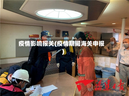 疫情影响报关(疫情期间海关申报)