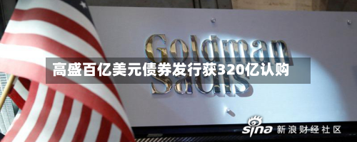 高盛百亿美元债券发行获320亿认购-第2张图片