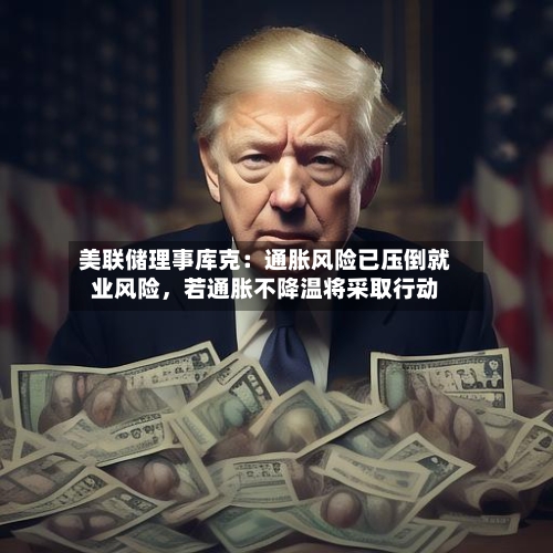 美联储理事库克：通胀风险已压倒就业风险，若通胀不降温将采取行动-第2张图片