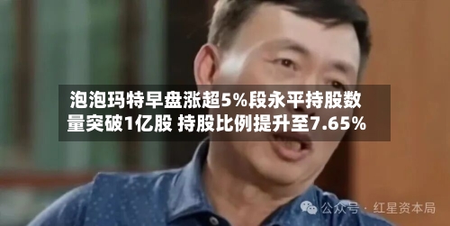 泡泡玛特早盘涨超5%段永平持股数量突破1亿股 持股比例提升至7.65%