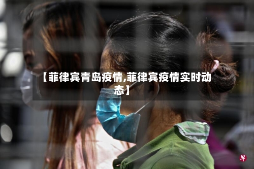 【菲律宾青岛疫情,菲律宾疫情实时动态】-第3张图片