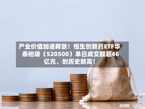 产业价值加速释放！恒生创新药ETF华泰柏瑞（520500）单日成交额超46亿元、创历史新高！-第2张图片