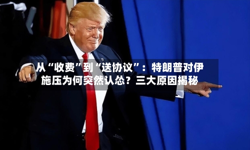 从“收费”到“送协议	”：特朗普对伊施压为何突然认怂？三大原因揭秘-第2张图片