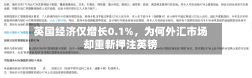 英国经济仅增长0.1%	，为何外汇市场却重新押注英镑-第2张图片